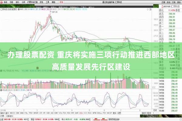 办理股票配资 重庆将实施三项行动推进西部地区高质量发展先行区建设