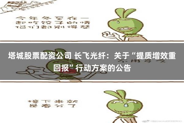 塔城股票配资公司 长飞光纤：关于“提质增效重回报”行动方案的公告